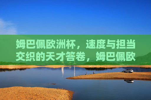 姆巴佩欧洲杯,速度与担当交织的天才答卷,姆巴佩欧洲杯,速度与担当交织的天才答卷 姆巴佩欧洲杯,速度与担当交织的天才答卷,姆巴佩欧洲杯,速度与担当交织的天才答卷