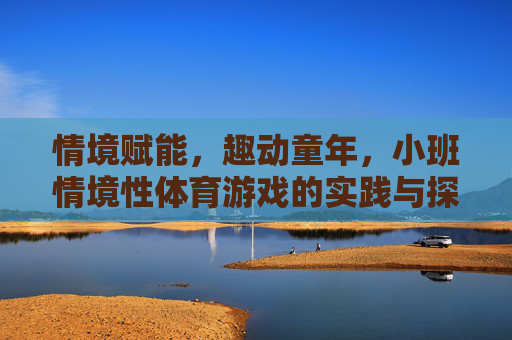 情境赋能，趣动童年，小班情境性体育游戏的实践与探索，情境赋能趣动童年，小班情境性体育游戏的实践探索