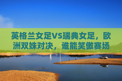 英格兰女足VS瑞典女足,欧洲双姝对决,谁能笑傲赛场?英格兰女足VS瑞典女足,欧洲双姝谁能笑傲赛场? 英格兰女足VS瑞典女足,欧洲双姝对决,谁能笑傲赛场?英格兰女足VS瑞典女足,欧洲双姝谁能笑傲赛场?