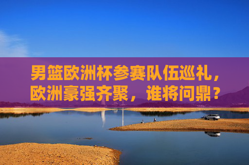 男篮欧洲杯参赛队伍巡礼,欧洲豪强齐聚,谁将问鼎?男篮欧洲杯巡礼,欧洲豪强齐聚,谁将问鼎? 男篮欧洲杯参赛队伍巡礼,欧洲豪强齐聚,谁将问鼎?男篮欧洲杯巡礼,欧洲豪强齐聚,谁将问鼎?