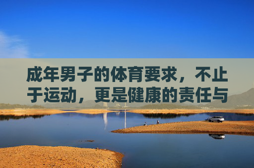 成年男子的体育要求,不止于运动,更是健康的责任与生活之道,成年男子体育,不止于运动,更是健康责任与生活之道 成年男子的体育要求,不止于运动,更是健康的责任与生活之道,成年男子体育,不止于运动,更是健康责任与生活之道