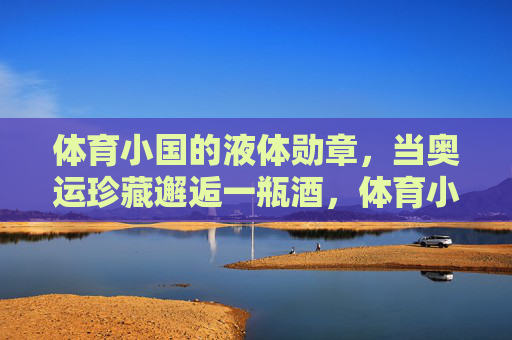 体育小国的液体勋章,当奥运珍藏邂逅一瓶酒,体育小国的液体勋章,奥运珍藏与一瓶酒的邂逅 体育小国的液体勋章,当奥运珍藏邂逅一瓶酒,体育小国的液体勋章,奥运珍藏与一瓶酒的邂逅