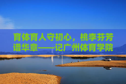 育体育人守初心,桃李芬芳谱华章——记广州体育学院李怡教授,广州体育学院李怡教授,育体育人守初心,桃李芬芳谱华章 育体育人守初心,桃李芬芳谱华章——记广州体育学院李怡教授,广州体育学院李怡教授,育体育人守初心,桃李芬芳谱华章