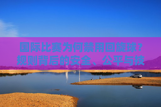 国际比赛为何禁用回旋球?规则背后的安全、公平与技术博弈,国际比赛禁用回旋球,规则背后的安全、公平与技术博弈 国际比赛为何禁用回旋球?规则背后的安全、公平与技术博弈,国际比赛禁用回旋球,规则背后的安全、公平与技术博弈