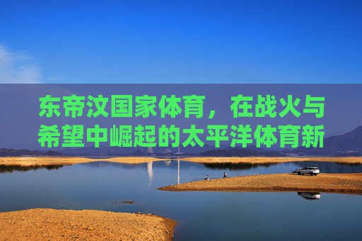 东帝汶国家体育，在战火与希望中崛起的太平洋体育新星，东帝汶体育，战火涅槃，太平洋新星崛起