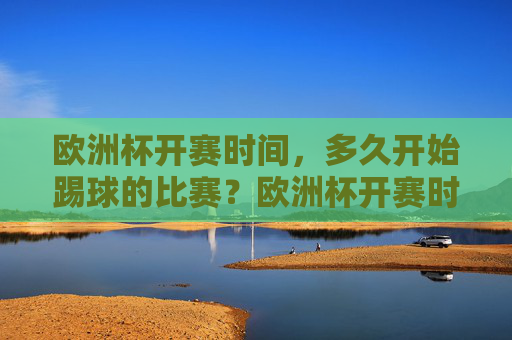 欧洲杯开赛时间，多久开始踢球的比赛？欧洲杯开赛时间及比赛开始时间