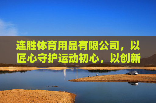 连胜体育用品有限公司,以匠心守护运动初心,以创新领航健康未来,连胜体育,匠心守护运动初心,创新领航健康未来 连胜体育用品有限公司,以匠心守护运动初心,以创新领航健康未来,连胜体育,匠心守护运动初心,创新领航健康未来