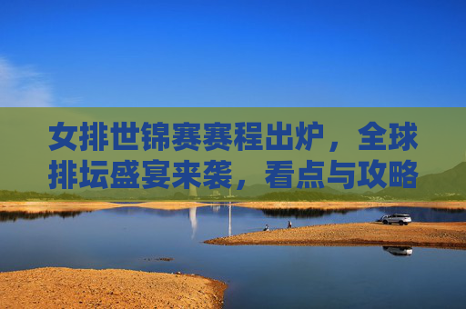 女排世锦赛赛程出炉,全球排坛盛宴来袭,看点与攻略全解析,女排世锦赛赛程出炉,全球排坛盛宴来袭,看点攻略全解析 女排世锦赛赛程出炉,全球排坛盛宴来袭,看点与攻略全解析,女排世锦赛赛程出炉,全球排坛盛宴来袭,看点攻略全解析