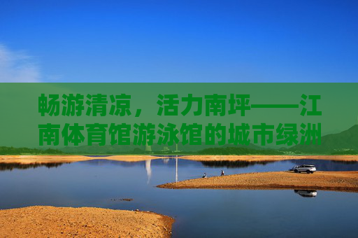 畅游清凉,活力南坪——江南体育馆游泳馆的城市绿洲,南坪活力绿洲,江南体育馆游泳馆清凉畅游 畅游清凉,活力南坪——江南体育馆游泳馆的城市绿洲,南坪活力绿洲,江南体育馆游泳馆清凉畅游