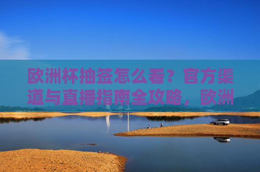 欧洲杯抽签怎么看?官方渠道与直播指南全攻略,欧洲杯抽签观看指南,官方渠道与直播全攻略 欧洲杯抽签怎么看?官方渠道与直播指南全攻略,欧洲杯抽签观看指南,官方渠道与直播全攻略