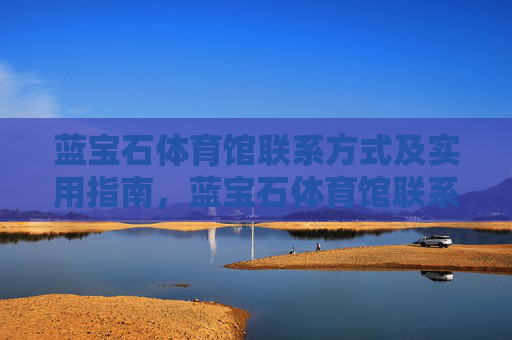 蓝宝石体育馆联系方式及实用指南,蓝宝石体育馆联系方式及实用指南 蓝宝石体育馆联系方式及实用指南,蓝宝石体育馆联系方式及实用指南