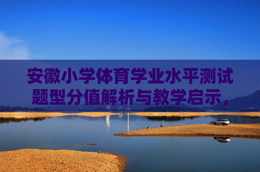 安徽小学体育学业水平测试题型分值解析与教学启示,安徽小学体育学业水平测试题型分值解析与教学启示 安徽小学体育学业水平测试题型分值解析与教学启示,安徽小学体育学业水平测试题型分值解析与教学启示