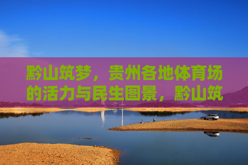 黔山筑梦,贵州各地体育场的活力与民生图景,黔山筑梦,体育场的民生活力图景 黔山筑梦,贵州各地体育场的活力与民生图景,黔山筑梦,体育场的民生活力图景