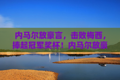 内马尔放豪言,击败梅西,捧起冠军奖杯!内马尔放豪言,击败梅西捧起冠军奖杯 内马尔放豪言,击败梅西,捧起冠军奖杯!内马尔放豪言,击败梅西捧起冠军奖杯