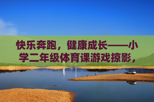 快乐奔跑,健康成长——小学二年级体育课游戏掠影,快乐奔跑,健康成长——小学二年级体育课游戏 快乐奔跑,健康成长——小学二年级体育课游戏掠影,快乐奔跑,健康成长——小学二年级体育课游戏