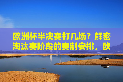 欧洲杯半决赛打几场?解密淘汰赛阶段的赛制安排,欧洲杯半决赛打几场?解密淘汰赛赛制安排 欧洲杯半决赛打几场?解密淘汰赛阶段的赛制安排,欧洲杯半决赛打几场?解密淘汰赛赛制安排