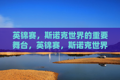 英锦赛，斯诺克世界的重要舞台，英锦赛，斯诺克世界的重要舞台