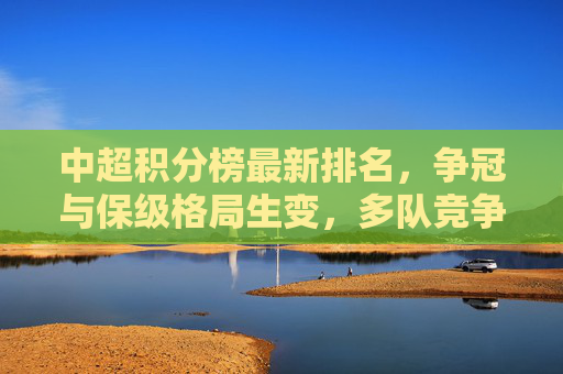 中超积分榜最新排名,争冠与保级格局生变,多队竞争白热化,中超积分榜最新排名,争冠保级格局生变,多队竞争白热化 中超积分榜最新排名,争冠与保级格局生变,多队竞争白热化,中超积分榜最新排名,争冠保级格局生变,多队竞争白热化