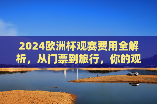 2024欧洲杯观赛费用全解析,从门票到旅行,你的观赛预算要多少?2024欧洲杯观赛预算全解析,从门票到旅行,你的花费要多少? 2024欧洲杯观赛费用全解析,从门票到旅行,你的观赛预算要多少?2024欧洲杯观赛预算全解析,从门票到旅行,你的花费要多少?