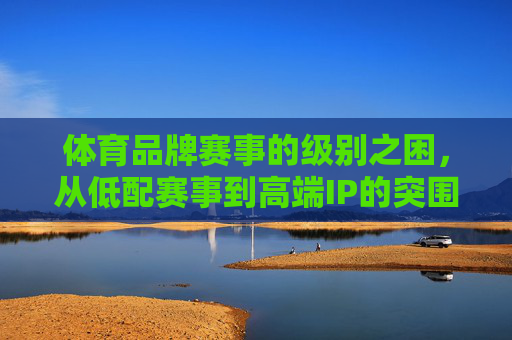 体育品牌赛事的级别之困,从低配赛事到高端IP的突围之路,体育品牌赛事的级别突围,从低配赛事到高端IP之路 体育品牌赛事的级别之困,从低配赛事到高端IP的突围之路,体育品牌赛事的级别突围,从低配赛事到高端IP之路