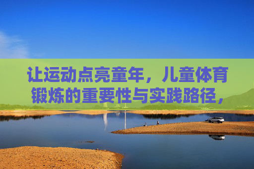 让运动点亮童年，儿童体育锻炼的重要性与实践路径，让运动点亮童年，儿童体育锻炼的重要性与实践路径