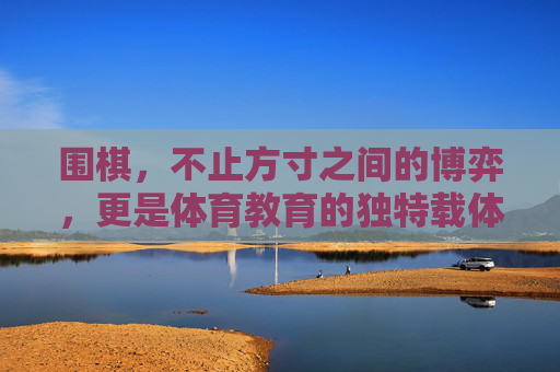 围棋,不止方寸之间的博弈,更是体育教育的独特载体,围棋不止博弈,更是体育教育的独特载体 围棋,不止方寸之间的博弈,更是体育教育的独特载体,围棋不止博弈,更是体育教育的独特载体