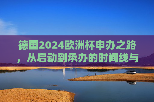 德国2024欧洲杯申办之路,从启动到承办的时间线与关键节点,德国2024欧洲杯申办时间线,启动到承办的关键节点 德国2024欧洲杯申办之路,从启动到承办的时间线与关键节点,德国2024欧洲杯申办时间线,启动到承办的关键节点