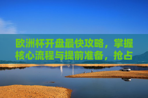 欧洲杯开盘最快攻略,掌握核心流程与提前准备,抢占先机,欧洲杯开盘最快攻略,核心流程与提前准备,抢占先机 欧洲杯开盘最快攻略,掌握核心流程与提前准备,抢占先机,欧洲杯开盘最快攻略,核心流程与提前准备,抢占先机