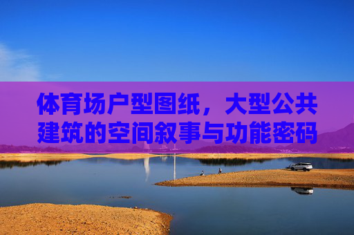 体育场户型图纸，大型公共建筑的空间叙事与功能密码，体育场户型图纸，大型公共建筑的空间叙事与功能密码