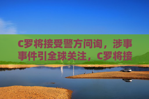 C罗将接受警方问询,涉事事件引全球关注,C罗将接受警方问询 引全球关注 C罗将接受警方问询,涉事事件引全球关注,C罗将接受警方问询 引全球关注