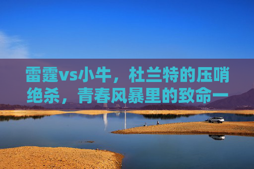 雷霆vs小牛,杜兰特的压哨绝杀,青春风暴里的致命一击,雷霆青春风暴,杜兰特压哨绝杀致命一击 雷霆vs小牛,杜兰特的压哨绝杀,青春风暴里的致命一击,雷霆青春风暴,杜兰特压哨绝杀致命一击