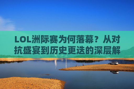 LOL洲际赛为何落幕?从对抗盛宴到历史更迭的深层解析,LOL洲际赛落幕,对抗盛宴到历史更迭的深层解析 LOL洲际赛为何落幕?从对抗盛宴到历史更迭的深层解析,LOL洲际赛落幕,对抗盛宴到历史更迭的深层解析