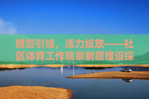 规范引领,活力绽放——社区体育工作规章制度建设探析,规范引领,活力绽放——社区体育工作规章制度建设探析 规范引领,活力绽放——社区体育工作规章制度建设探析,规范引领,活力绽放——社区体育工作规章制度建设探析