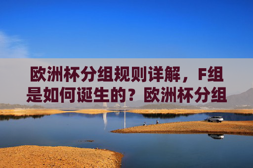 欧洲杯分组规则详解,F组是如何诞生的?欧洲杯分组规则详解,F组的诞生 欧洲杯分组规则详解,F组是如何诞生的?欧洲杯分组规则详解,F组的诞生