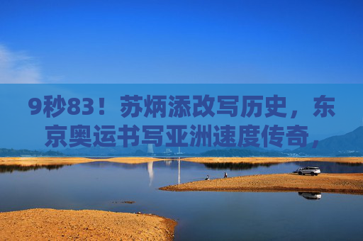 9秒83！苏炳添改写历史，东京奥运书写亚洲速度传奇，9秒83！苏炳添东京奥运改写历史，亚洲速度传奇