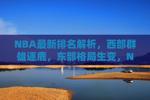 NBA最新排名解析,西部群雄逐鹿,东部格局生变,NBA最新排名解析,西部群雄逐鹿,东部格局生变 NBA最新排名解析,西部群雄逐鹿,东部格局生变,NBA最新排名解析,西部群雄逐鹿,东部格局生变