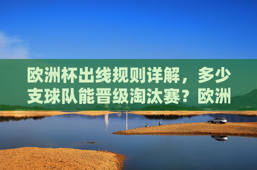 欧洲杯出线规则详解,多少支球队能晋级淘汰赛?欧洲杯出线规则,多少支球队能晋级淘汰赛? 欧洲杯出线规则详解,多少支球队能晋级淘汰赛?欧洲杯出线规则,多少支球队能晋级淘汰赛?