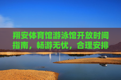 翔安体育馆游泳馆开放时间指南,畅游无忧,合理安排每一刻,翔安体育馆游泳馆开放时间指南,畅游无忧,合理安排每一刻 翔安体育馆游泳馆开放时间指南,畅游无忧,合理安排每一刻,翔安体育馆游泳馆开放时间指南,畅游无忧,合理安排每一刻