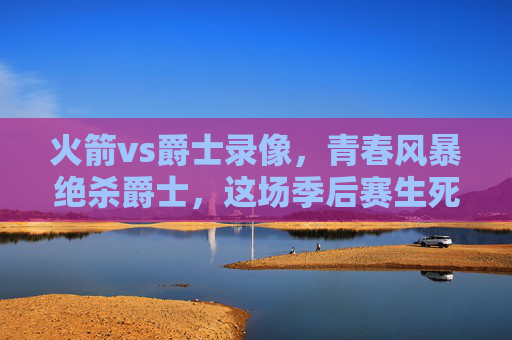 火箭vs爵士录像,青春风暴绝杀爵士,这场季后赛生死战值得N刷!火箭青春风暴绝杀爵士!季后赛生死战值得N刷 火箭vs爵士录像,青春风暴绝杀爵士,这场季后赛生死战值得N刷!火箭青春风暴绝杀爵士!季后赛生死战值得N刷