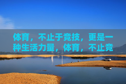 体育,不止于竞技,更是一种生活力量,体育,不止竞技,更是生活力量 体育,不止于竞技,更是一种生活力量,体育,不止竞技,更是生活力量