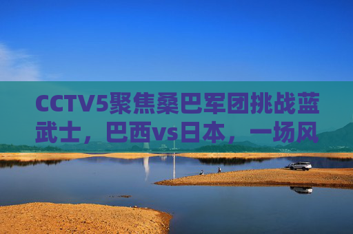 CCTV5聚焦桑巴军团挑战蓝武士,巴西vs日本,一场风格碰撞的热身赛悬念,巴西vs日本,桑巴军团与蓝武士的风格碰撞热身赛悬念 CCTV5聚焦桑巴军团挑战蓝武士,巴西vs日本,一场风格碰撞的热身赛悬念,巴西vs日本,桑巴军团与蓝武士的风格碰撞热身赛悬念