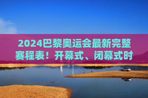 2024巴黎奥运会最新完整赛程表！开幕式、闭幕式时间+每日焦点赛事速览，助你不错过任何精彩，2024巴黎奥运会完整赛程表，开幕式闭幕式时间+每日焦点赛事，不错过任何精彩