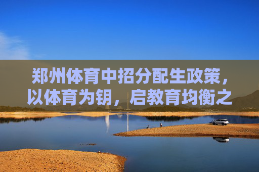 郑州体育中招分配生政策,以体育为钥,启教育均衡之门,体育为钥启均衡之门——郑州中招分配生政策 郑州体育中招分配生政策,以体育为钥,启教育均衡之门,体育为钥启均衡之门——郑州中招分配生政策