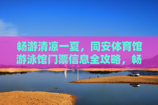 畅游清凉一夏,同安体育馆游泳馆门票信息全攻略,畅游清凉一夏,同安体育馆游泳馆门票信息全攻略 畅游清凉一夏,同安体育馆游泳馆门票信息全攻略,畅游清凉一夏,同安体育馆游泳馆门票信息全攻略