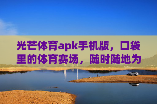光芒体育apk手机版，口袋里的体育赛场，随时随地为你点燃激情，口袋里的体育赛场，随时随地燃激情