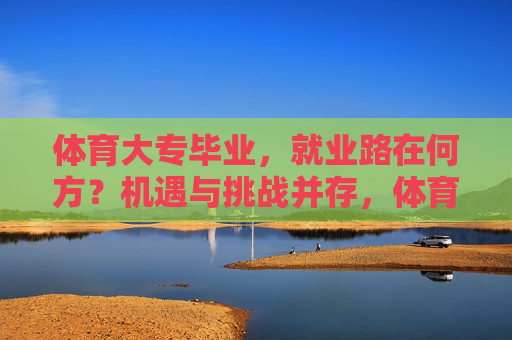 体育大专毕业，就业路在何方？机遇与挑战并存，体育大专生就业，路在何方？机遇挑战并存