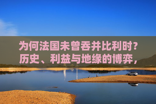 为何法国未曾吞并比利时?历史、利益与地缘的博弈,为何法国未曾吞并比利时,历史、利益与地缘的博弈 为何法国未曾吞并比利时?历史、利益与地缘的博弈,为何法国未曾吞并比利时,历史、利益与地缘的博弈