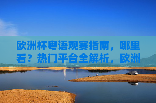 欧洲杯粤语观赛指南,哪里看?热门平台全解析,欧洲杯粤语观赛指南,热门观看平台全解析 欧洲杯粤语观赛指南,哪里看?热门平台全解析,欧洲杯粤语观赛指南,热门观看平台全解析