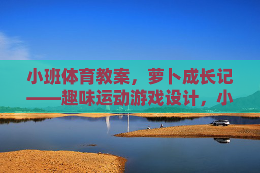 小班体育教案,萝卜成长记——趣味运动游戏设计,小班萝卜成长记趣味运动游戏设计 小班体育教案,萝卜成长记——趣味运动游戏设计,小班萝卜成长记趣味运动游戏设计