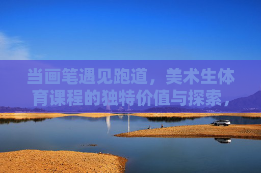 当画笔遇见跑道,美术生体育课程的独特价值与探索,当画笔遇见跑道,美术生体育课程的独特价值探索 当画笔遇见跑道,美术生体育课程的独特价值与探索,当画笔遇见跑道,美术生体育课程的独特价值探索
